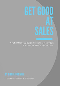 Get Good At Sales: A Fundamental Guide to Guarantee Your Success in Sales and in Life Get Good At Sales: A Fundamental Guide to Guarantee Your Success in Sales and in Life