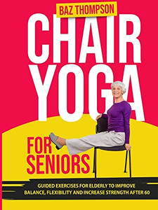 Chair Yoga for Seniors: Guided Exercises for Elderly to Improve Balance, Flexibility and Increase Strength After 60 Chair Yoga for Seniors: Guided Exercises for Elderly to Improve Balance, Flexibility and Increase Strength After 60