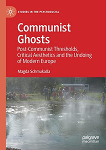 Communist Ghosts: Post-Communist Thresholds, Critical Aesthetics and the Undoing of Modern Europe (Studies in the Psychosocial) Communist Ghosts: Post-Communist Thresholds, Critical Aesthetics and the Undoing of Modern Europe (Studies in the Psychosocial)