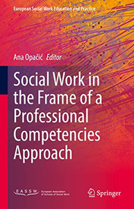 Social Work in the Frame of a Professional Competencies Approach (European Social Work Education and Practice) Social Work in the Frame of a Professional Competencies Approach (European Social Work Education and Practice)