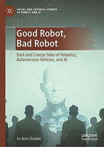 Good Robot, Bad Robot: Dark and Creepy Sides of Robotics, Autonomous Vehicles, and AI (Social and Cultural Studies of Robots and AI)