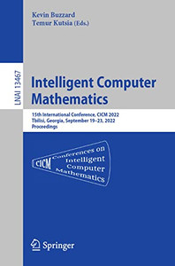 Intelligent Computer Mathematics: 15th International Conference, CICM 2022, Tbilisi, Georgia, September 1923, 2022, Proceedings (Lecture Notes in Computer Science, 13467) Intelligent Computer Mathematics: 15th International Conference, CICM 2022, Tbilisi, Georgia, September 1923, 2022, Proceedings (Lecture Notes in Computer Science, 13467)