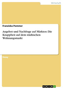 Angebot und Nachfrage auf Märkten: Die Knappheit auf dem städtischen Wohnungsmarkt (German Edition) Angebot und Nachfrage auf Märkten: Die Knappheit auf dem städtischen Wohnungsmarkt (German Edition)