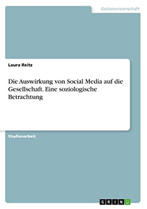 Die Auswirkung von Social Media auf die Gesellschaft. Eine soziologische Betrachtung (German Edition) Die Auswirkung von Social Media auf die Gesellschaft. Eine soziologische Betrachtung (German Edition)