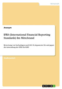 IFRS (International Financial Reporting Standards) Im Mittelstand: Bewertung von Sachanlagen nach IAS 16, Argumente für und gegen die Anwendung der IFRS für KMU (German Edition)