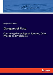 Dialogues of Plato: Containing the apology of Socrates, Crito, Phaedo and Protagoras Dialogues of Plato: Containing the apology of Socrates, Crito, Phaedo and Protagoras