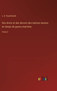 Des droits et des devoirs des nations neutres en temps de guerre maritime: Tome 3 (French Edition) Des droits et des devoirs des nations neutres en temps de guerre maritime: Tome 3 (French Edition)