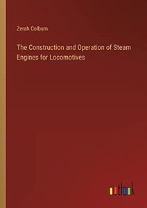 The Construction and Operation of Steam Engines for Locomotives