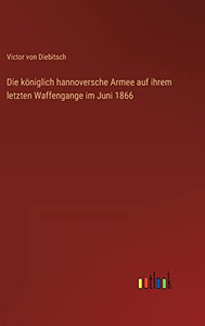 Die königlich hannoversche Armee auf ihrem letzten Waffengange im Juni 1866 (German Edition) Die königlich hannoversche Armee auf ihrem letzten Waffengange im Juni 1866 (German Edition)
