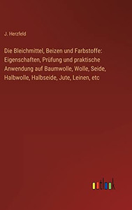 Die Bleichmittel, Beizen und Farbstoffe: Eigenschaften, Prüfung und praktische Anwendung auf Baumwolle, Wolle, Seide, Halbwolle, Halbseide, Jute, Leinen, etc (German Edition)