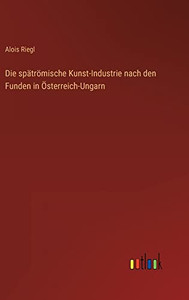 Die spätrömische Kunst-Industrie nach den Funden in Österreich-Ungarn (German Edition) Die spätrömische Kunst-Industrie nach den Funden in Österreich-Ungarn (German Edition)