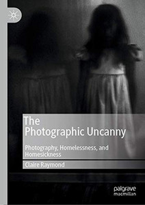 The Photographic Uncanny: Photography, Homelessness, and Homesickness The Photographic Uncanny: Photography, Homelessness, and Homesickness