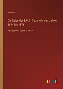 Die Reise der S.M.S. Gazelle in den Jahren 1874 bis 1876: Reisebericht (Band 1 von 5) (German Edition) Die Reise der S.M.S. Gazelle in den Jahren 1874 bis 1876: Reisebericht (Band 1 von 5) (German Edition)
