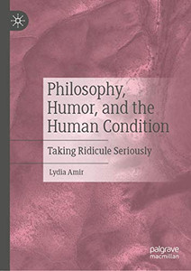 Philosophy, Humor, and the Human Condition: Taking Ridicule Seriously Philosophy, Humor, and the Human Condition: Taking Ridicule Seriously