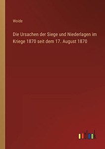 Die Ursachen der Siege und Niederlagen im Kriege 1870 seit dem 17. August 1870 (German Edition) Die Ursachen der Siege und Niederlagen im Kriege 1870 seit dem 17. August 1870 (German Edition)