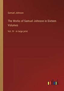 The Works of Samuel Johnson in Sixteen Volumes: Vol. IV - in large print The Works of Samuel Johnson in Sixteen Volumes: Vol. IV - in large print