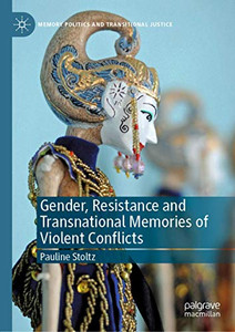 Gender, Resistance and Transnational Memories of Violent Conflicts (Memory Politics and Transitional Justice) Gender, Resistance and Transnational Memories of Violent Conflicts (Memory Politics and Transitional Justice)