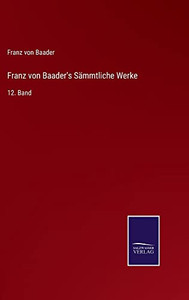 Franz von Baader's Sämmtliche Werke: 12. Band (German Edition) Franz von Baader's Sämmtliche Werke: 12. Band (German Edition)