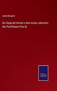 Die Siege der Kirche in dem ersten Jahrzehnt des Pontifikates Pius IX. (German Edition) Die Siege der Kirche in dem ersten Jahrzehnt des Pontifikates Pius IX. (German Edition)