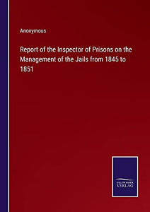 Report of the Inspector of Prisons on the Management of the Jails from 1845 to 1851 Report of the Inspector of Prisons on the Management of the Jails from 1845 to 1851