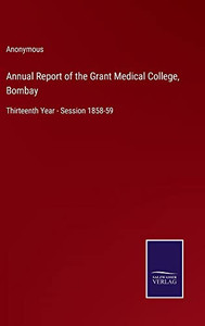 Annual Report of the Grant Medical College, Bombay: Thirteenth Year - Session 1858-59 Annual Report of the Grant Medical College, Bombay: Thirteenth Year - Session 1858-59