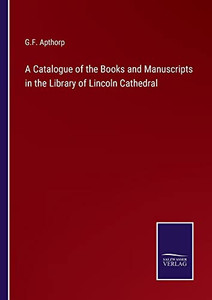 A Catalogue of the Books and Manuscripts in the Library of Lincoln Cathedral A Catalogue of the Books and Manuscripts in the Library of Lincoln Cathedral
