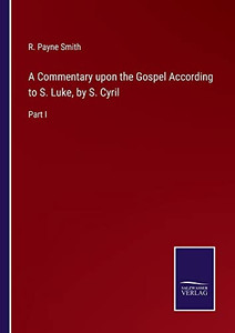 A Commentary upon the Gospel According to S. Luke, by S. Cyril: Part I A Commentary upon the Gospel According to S. Luke, by S. Cyril: Part I