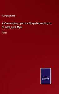 A Commentary upon the Gospel According to S. Luke, by S. Cyril: Part I A Commentary upon the Gospel According to S. Luke, by S. Cyril: Part I