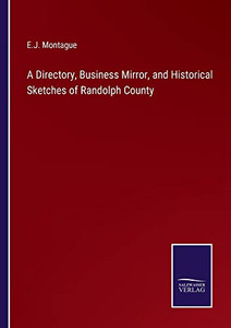 A Directory, Business Mirror, and Historical Sketches of Randolph County A Directory, Business Mirror, and Historical Sketches of Randolph County