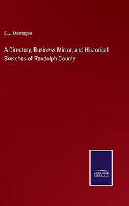 A Directory, Business Mirror, and Historical Sketches of Randolph County A Directory, Business Mirror, and Historical Sketches of Randolph County