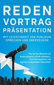 Reden, Vortrag, Präsentation - Mit Leichtigkeit vor Publikum sprechen und überzeugen: Wie Sie Ihre Rhetorik und Ausdrucksweise schnell verbessern, ... Lampenfieber abschütteln (German Edition)