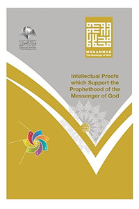 Muhammad The Messenger of Allah - Intellectual Proofs Which Support the Prophethood of the Messenger of God Muhammad The Messenger of Allah - Intellectual Proofs Which Support the Prophethood of the Messenger of God