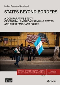 States Beyond Borders: A Comparative Study of Central American Sending States and Their Emigrant Policy (19982021) (Critical Studies on Latin America. Debates and Alternatives for Social Change, 2) States Beyond Borders: A Comparative Study of Central American Sending States and Their Emigrant Policy (19982021) (Critical Studies on Latin America. Debates and Alternatives for Social Change, 2)