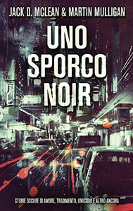 Uno Sporco Noir: Storie oscure di amore, tradimento, omicidio e altro ancora (Italian Edition)