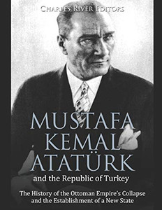 Mustafa Kemal Atatürk and the Republic of Turkey: The History of the Ottoman Empire’s Collapse and the Establishment of a New State Mustafa Kemal Atatürk and the Republic of Turkey: The History of the Ottoman Empire’s Collapse and the Establishment of a New State