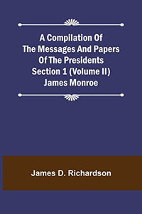 A Compilation of the Messages and Papers of the Presidents Section 1 (Volume II) James Monroe