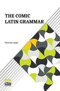 The Comic Latin Grammar: A New And Facetious Introduction To The Latin Tongue
