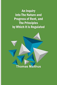 An Inquiry into the Nature and Progress of Rent, and the Principles by Which It is Regulated An Inquiry into the Nature and Progress of Rent, and the Principles by Which It is Regulated