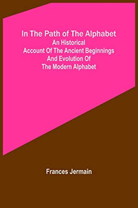 In the path of the alphabet; An historical account of the ancient beginnings and evolution of the modern alphabet In the path of the alphabet; An historical account of the ancient beginnings and evolution of the modern alphabet