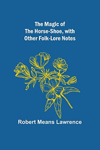 The Magic of the Horse-shoe, with other folk-lore notes The Magic of the Horse-shoe, with other folk-lore notes