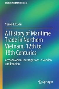 A History of Maritime Trade in Northern Vietnam, 12th to 18th Centuries: Archaeological Investigations in Vandon and Phohien (Studies in Economic History) A History of Maritime Trade in Northern Vietnam, 12th to 18th Centuries: Archaeological Investigations in Vandon and Phohien (Studies in Economic History)