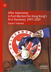 After Autonomy: A Post-Mortem for Hong Kongs first Handover, 19972019 After Autonomy: A Post-Mortem for Hong Kongs first Handover, 19972019