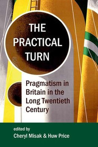 The Practical Turn: Pragmatism In Britain In The Long Twentieth Century (Proceedings Of The British Academy)