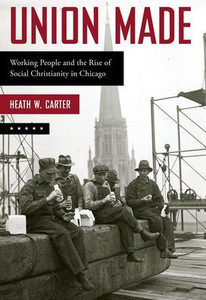Union Made: Working People And The Rise Of Social Christianity In Chicago