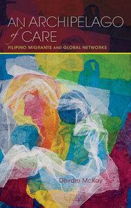 An Archipelago Of Care: Filipino Migrants And Global Networks (Framing The Global) An Archipelago Of Care: Filipino Migrants And Global Networks (Framing The Global)