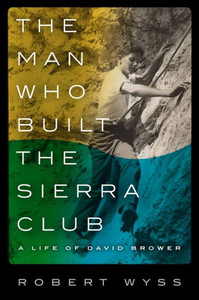 The Man Who Built The Sierra Club: A Life Of David Brower The Man Who Built The Sierra Club: A Life Of David Brower