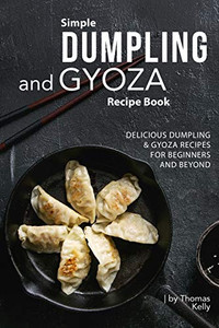 Simple Dumpling and Gyoza Recipe Book: Delicious Dumpling & Gyoza Recipes for Beginners and Beyond - 9781674649177
