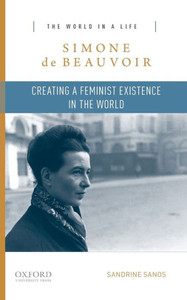 Simone De Beauvoir: Creating A Feminist Existence In The World (The World In A Life Series) Simone De Beauvoir: Creating A Feminist Existence In The World (The World In A Life Series)