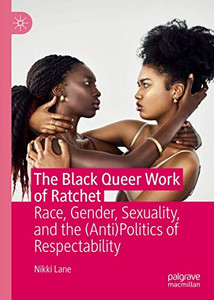 The Black Queer Work of Ratchet: Race, Gender, Sexuality, and the (Anti)Politics of Respectability