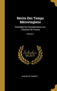 Récits Des Temps Mérovingiens: Précédés De Considérations Sur L'Histoire De France; Volume 1 (French Edition) Récits Des Temps Mérovingiens: Précédés De Considérations Sur L'Histoire De France; Volume 1 (French Edition)